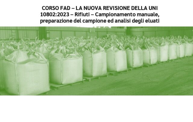 CORSO FAD – LA NUOVA REVISIONE DELLA UNI 10802:2023 – Rifiuti – Campionamento manuale, preparazione del campione ed analisi degli eluati